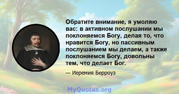 Обратите внимание, я умоляю вас: в активном послушании мы поклоняемся Богу, делая то, что нравится Богу, но пассивным послушанием мы делаем, а также поклоняемся Богу, довольны тем, что делает Бог.