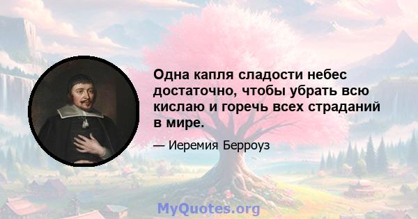 Одна капля сладости небес достаточно, чтобы убрать всю кислаю и горечь всех страданий в мире.