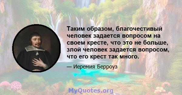 Таким образом, благочестивый человек задается вопросом на своем кресте, что это не больше, злой человек задается вопросом, что его крест так много.