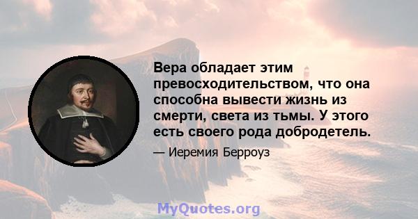 Вера обладает этим превосходительством, что она способна вывести жизнь из смерти, света из тьмы. У этого есть своего рода добродетель.