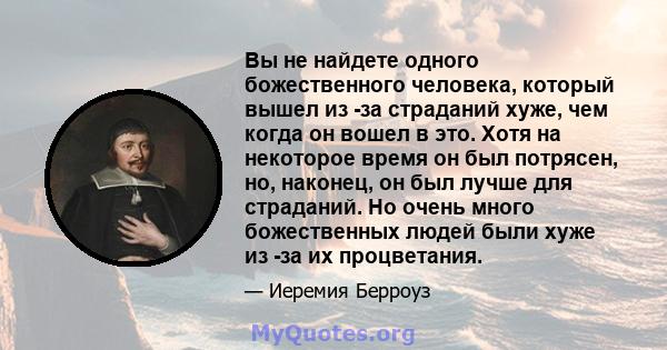 Вы не найдете одного божественного человека, который вышел из -за страданий хуже, чем когда он вошел в это. Хотя на некоторое время он был потрясен, но, наконец, он был лучше для страданий. Но очень много божественных