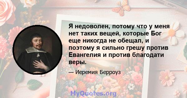 Я недоволен, потому что у меня нет таких вещей, которые Бог еще никогда не обещал, и поэтому я сильно грешу против Евангелия и против благодати веры.