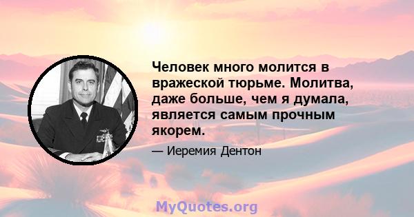 Человек много молится в вражеской тюрьме. Молитва, даже больше, чем я думала, является самым прочным якорем.