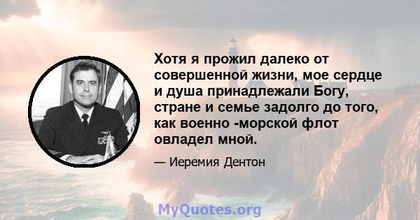 Хотя я прожил далеко от совершенной жизни, мое сердце и душа принадлежали Богу, стране и семье задолго до того, как военно -морской флот овладел мной.