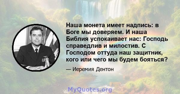 Наша монета имеет надпись: в Боге мы доверяем. И наша Библия успокаивает нас: Господь справедлив и милостив. С Господом оттуда наш защитник, кого или чего мы будем бояться?