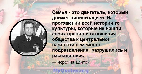 Семья - это двигатель, который движет цивилизацией. На протяжении всей истории те культуры, которые не нашли своих правил и отношения общества к центральной важности семейного подразделения, разрушились и распадались.