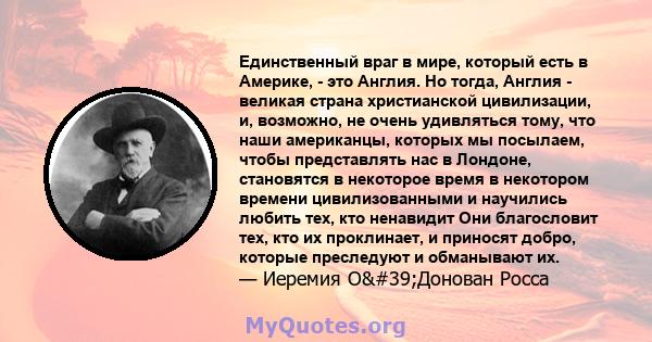 Единственный враг в мире, который есть в Америке, - это Англия. Но тогда, Англия - великая страна христианской цивилизации, и, возможно, не очень удивляться тому, что наши американцы, которых мы посылаем, чтобы