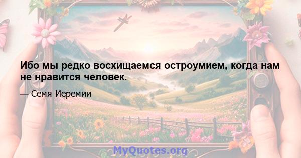 Ибо мы редко восхищаемся остроумием, когда нам не нравится человек.