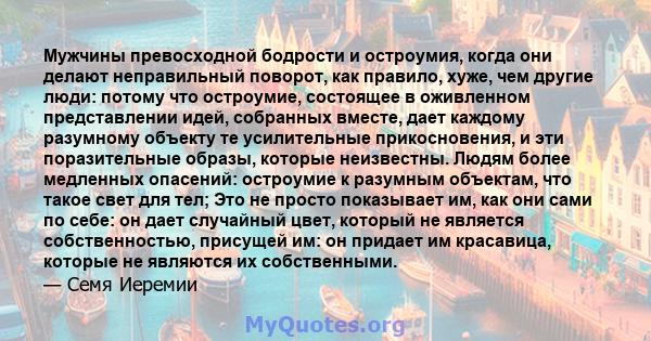 Мужчины превосходной бодрости и остроумия, когда они делают неправильный поворот, как правило, хуже, чем другие люди: потому что остроумие, состоящее в оживленном представлении идей, собранных вместе, дает каждому