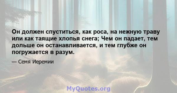 Он должен спуститься, как роса, на нежную траву или как таящие хлопья снега; Чем он падает, тем дольше он останавливается, и тем глубже он погружается в разум.