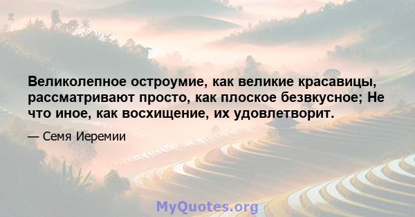 Великолепное остроумие, как великие красавицы, рассматривают просто, как плоское безвкусное; Не что иное, как восхищение, их удовлетворит.