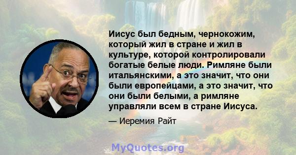 Иисус был бедным, чернокожим, который жил в стране и жил в культуре, которой контролировали богатые белые люди. Римляне были итальянскими, а это значит, что они были европейцами, а это значит, что они были белыми, а