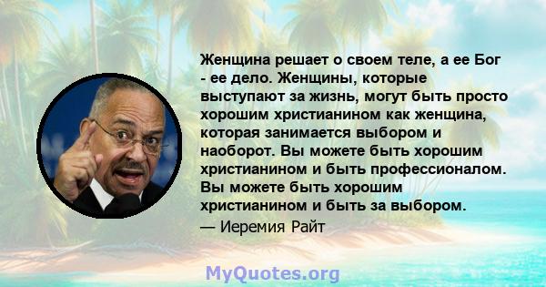 Женщина решает о своем теле, а ее Бог - ее дело. Женщины, которые выступают за жизнь, могут быть просто хорошим христианином как женщина, которая занимается выбором и наоборот. Вы можете быть хорошим христианином и быть 