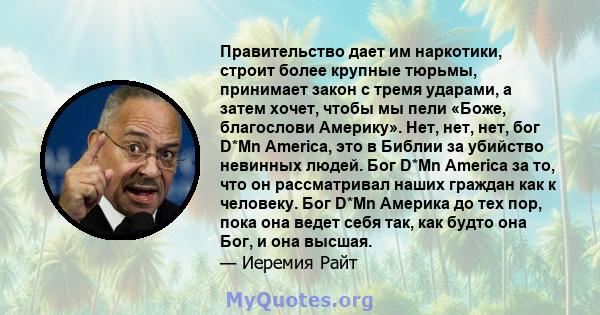 Правительство дает им наркотики, строит более крупные тюрьмы, принимает закон с тремя ударами, а затем хочет, чтобы мы пели «Боже, благослови Америку». Нет, нет, нет, бог D*Mn America, это в Библии за убийство невинных