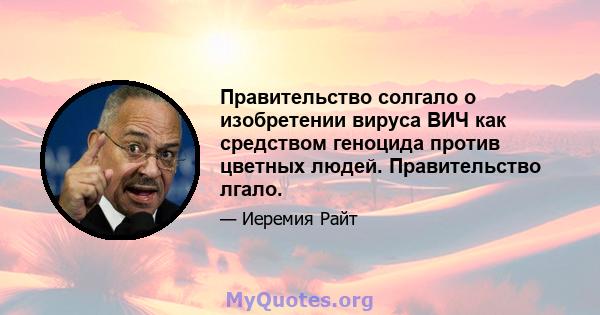 Правительство солгало о изобретении вируса ВИЧ как средством геноцида против цветных людей. Правительство лгало.