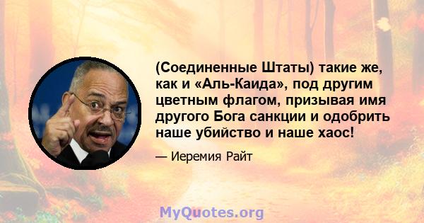 (Соединенные Штаты) такие же, как и «Аль-Каида», под другим цветным флагом, призывая имя другого Бога санкции и одобрить наше убийство и наше хаос!