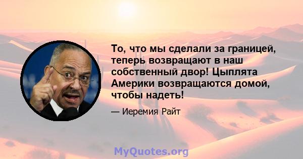 То, что мы сделали за границей, теперь возвращают в наш собственный двор! Цыплята Америки возвращаются домой, чтобы надеть!