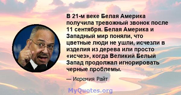 В 21-м веке Белая Америка получила тревожный звонок после 11 сентября. Белая Америка и Западный мир поняли, что цветные люди не ушли, исчезли в изделия из дерева или просто «исчез», когда Великий Белый Запад продолжал