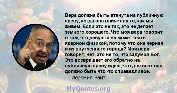 Вера должна быть втянута на публичную арену, когда она влияет на то, как мы живем. Если это не так, это не делает земного хорошего. Что моя вера говорит о том, что девушка не может быть ядерной физикой, потому что она