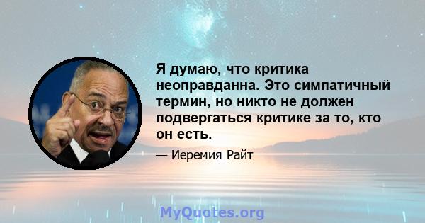 Я думаю, что критика неоправданна. Это симпатичный термин, но никто не должен подвергаться критике за то, кто он есть.