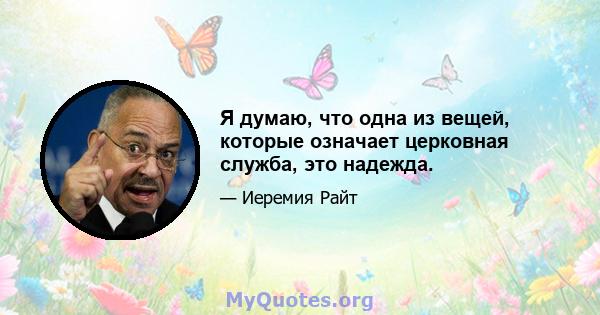 Я думаю, что одна из вещей, которые означает церковная служба, это надежда.