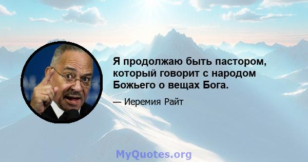 Я продолжаю быть пастором, который говорит с народом Божьего о вещах Бога.