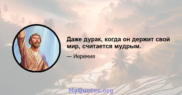 Даже дурак, когда он держит свой мир, считается мудрым.