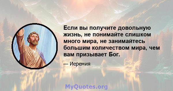 Если вы получите довольную жизнь, не понимайте слишком много мира, не занимайтесь большим количеством мира, чем вам призывает Бог.