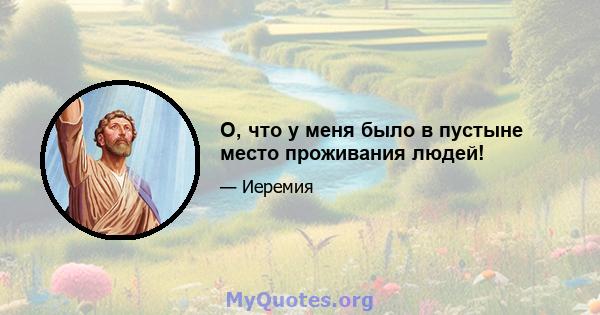 О, что у меня было в пустыне место проживания людей!