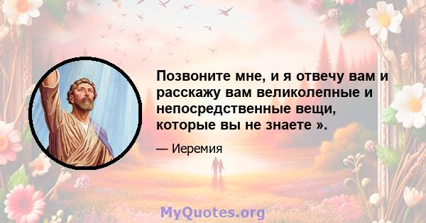 Позвоните мне, и я отвечу вам и расскажу вам великолепные и непосредственные вещи, которые вы не знаете ».