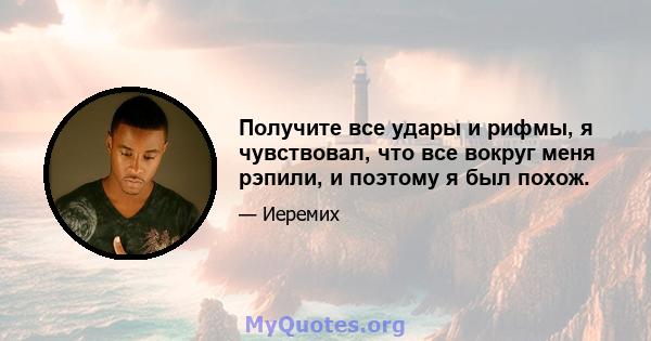 Получите все удары и рифмы, я чувствовал, что все вокруг меня рэпили, и поэтому я был похож.