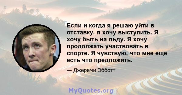 Если и когда я решаю уйти в отставку, я хочу выступить. Я хочу быть на льду. Я хочу продолжать участвовать в спорте. Я чувствую, что мне еще есть что предложить.