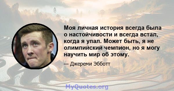 Моя личная история всегда была о настойчивости и всегда встал, когда я упал. Может быть, я не олимпийский чемпион, но я могу научить мир об этому.