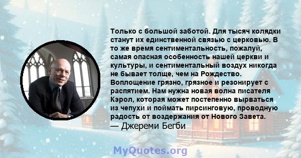 Только с большой заботой. Для тысяч колядки станут их единственной связью с церковью. В то же время сентиментальность, пожалуй, самая опасная особенность нашей церкви и культуры, и сентиментальный воздух никогда не