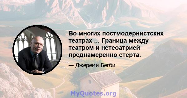 Во многих постмодернистских театрах ... Граница между театром и нетеоатрией преднамеренно стерта.