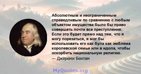 Абсолютным и неограниченным справедливым по сравнению с любым объектом имущества было бы право совершать почти все преступления. Если это будет прямо над тем, что я могу порезаться, я мог бы использовать его как була