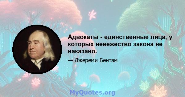 Адвокаты - единственные лица, у которых невежество закона не наказано.