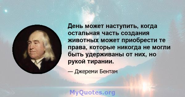 День может наступить, когда остальная часть создания животных может приобрести те права, которые никогда не могли быть удерживаны от них, но рукой тирании.