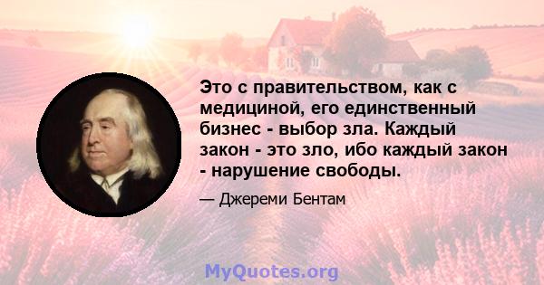 Это с правительством, как с медициной, его единственный бизнес - выбор зла. Каждый закон - это зло, ибо каждый закон - нарушение свободы.