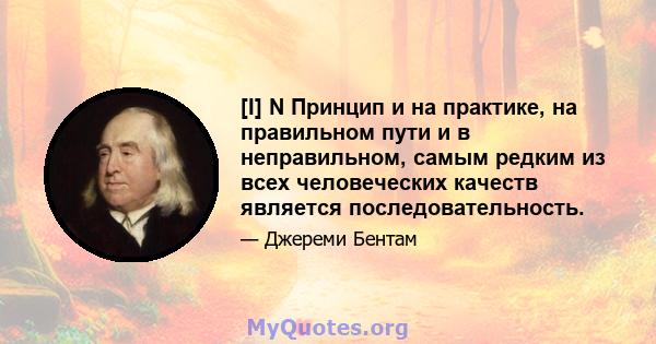 [I] N Принцип и на практике, на правильном пути и в неправильном, самым редким из всех человеческих качеств является последовательность.