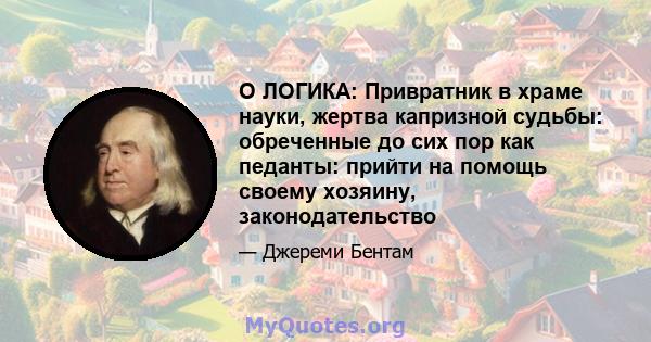 O ЛОГИКА: Привратник в храме науки, жертва капризной судьбы: обреченные до сих пор как педанты: прийти на помощь своему хозяину, законодательство