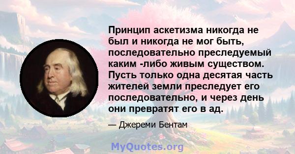 Принцип аскетизма никогда не был и никогда не мог быть, последовательно преследуемый каким -либо живым существом. Пусть только одна десятая часть жителей земли преследует его последовательно, и через день они превратят