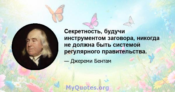 Секретность, будучи инструментом заговора, никогда не должна быть системой регулярного правительства.