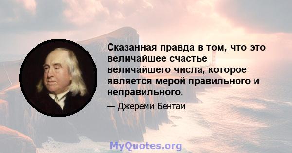 Сказанная правда в том, что это величайшее счастье величайшего числа, которое является мерой правильного и неправильного.