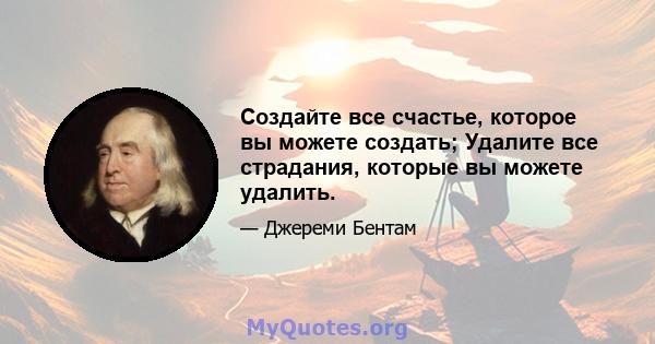 Создайте все счастье, которое вы можете создать; Удалите все страдания, которые вы можете удалить.