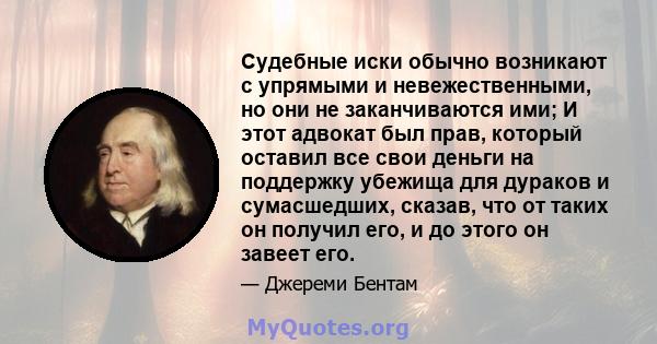 Судебные иски обычно возникают с упрямыми и невежественными, но они не заканчиваются ими; И этот адвокат был прав, который оставил все свои деньги на поддержку убежища для дураков и сумасшедших, сказав, что от таких он