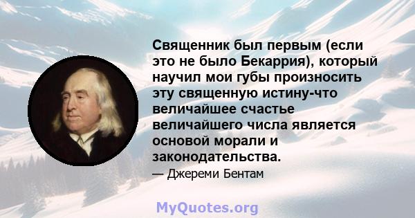 Священник был первым (если это не было Бекаррия), который научил мои губы произносить эту священную истину-что величайшее счастье величайшего числа является основой морали и законодательства.