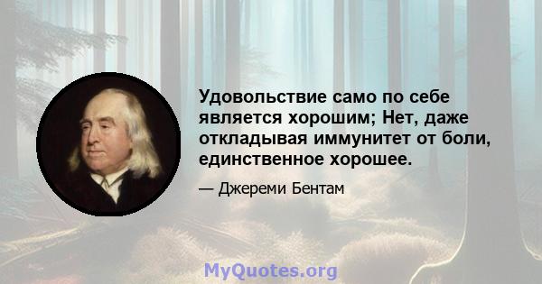 Удовольствие само по себе является хорошим; Нет, даже откладывая иммунитет от боли, единственное хорошее.