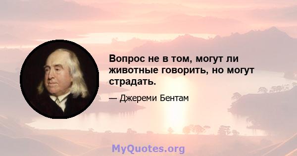 Вопрос не в том, могут ли животные говорить, но могут страдать.