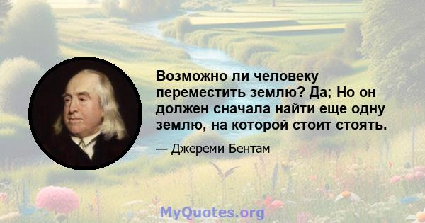 Возможно ли человеку переместить землю? Да; Но он должен сначала найти еще одну землю, на которой стоит стоять.